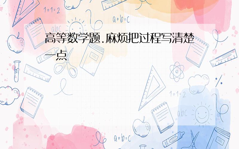 高等数学题.麻烦把过程写清楚一点