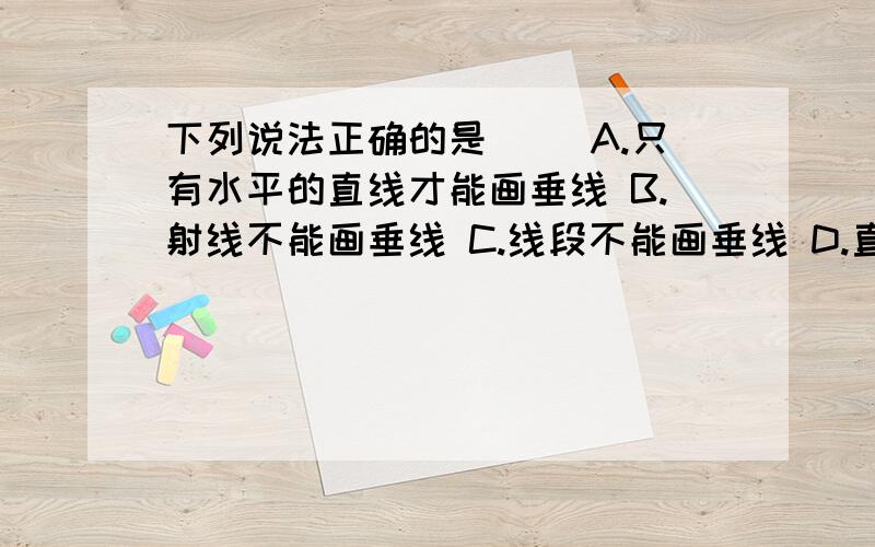 下列说法正确的是（） A.只有水平的直线才能画垂线 B.射线不能画垂线 C.线段不能画垂线 D.直线、射线、线均可画垂线