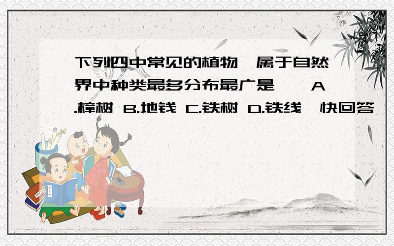 下列四中常见的植物,属于自然界中种类最多分布最广是——A.樟树 B.地钱 C.铁树 D.铁线蕨快回答