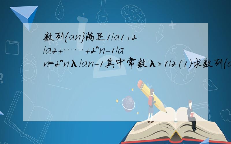 数列{an}满足1/a1+2/a2+……+2^n-1/an=2^nλ/an-1其中常数λ>1/2(1)求数列{an}的通项公式 （2）若λ=2/3,bn=（2n-4001）an,当n为何值时,bn最大?