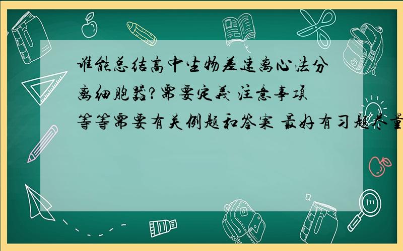 谁能总结高中生物差速离心法分离细胞器?需要定义 注意事项等等需要有关例题和答案 最好有习题尽量多 尽量全面 有没有与差速离心有关的高考试题 或者 明天截止