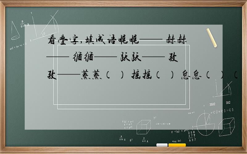 看叠字,填成语娓娓—— 赫赫—— 循循—— 跃跃—— 孜孜——蒸蒸（ ） 摇摇（ ） 息息（ ） （ ）楚楚（ ）腾腾 （ ）奄奄 （ ）本本 （ ）色色（ ）烈烈 （ ）噩噩 （ ）尔尔 （ ）仆仆