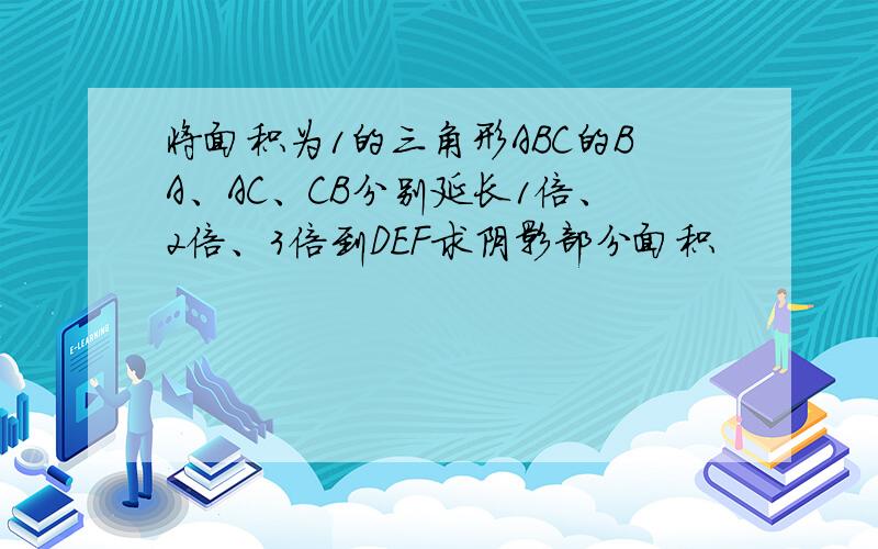 将面积为1的三角形ABC的BA、AC、CB分别延长1倍、2倍、3倍到DEF求阴影部分面积