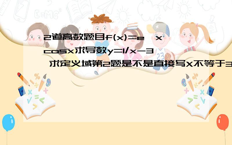 2道高数题目f(x)=e^xcosx求导数y=1/x-3 求定义域第2题是不是直接写X不等于3就可以了?