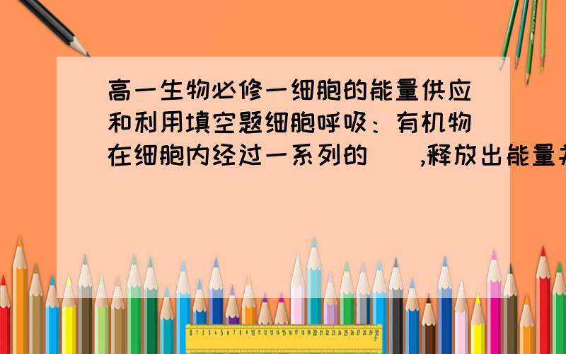 高一生物必修一细胞的能量供应和利用填空题细胞呼吸：有机物在细胞内经过一系列的（）,释放出能量并生成ATP的过程.1、有氧呼吸：是细胞呼吸的主要方式,此过程必须有氧参与,主要场所