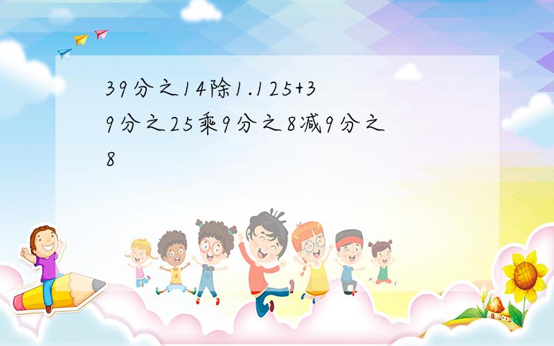 39分之14除1.125+39分之25乘9分之8减9分之8