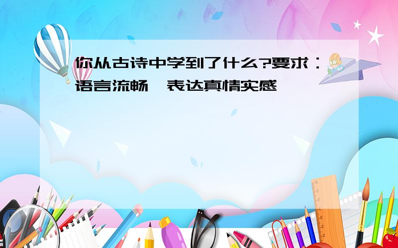 你从古诗中学到了什么?要求：语言流畅,表达真情实感