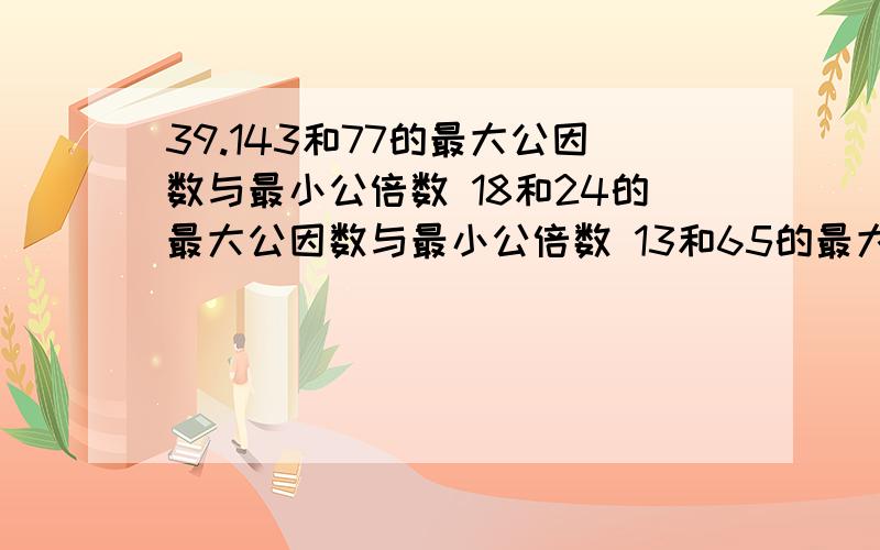 39.143和77的最大公因数与最小公倍数 18和24的最大公因数与最小公倍数 13和65的最大公因数与最小公倍数