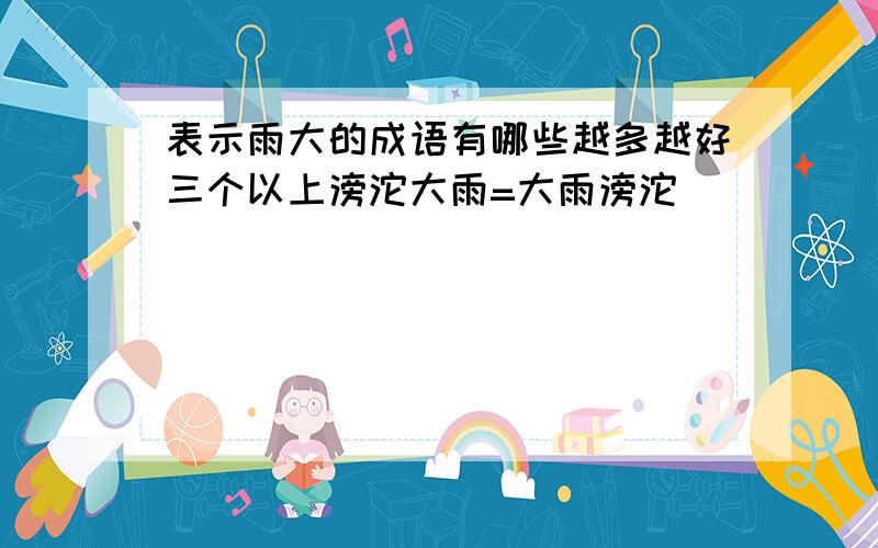 表示雨大的成语有哪些越多越好三个以上滂沱大雨=大雨滂沱