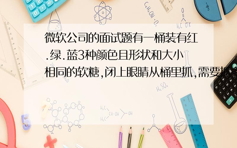 微软公司的面试题有一桶装有红.绿.蓝3种颜色且形状和大小相同的软糖,闭上眼睛从桶里抓,需要抓多少颗才能保证能够同时抓出两颗颜色相同的软糖?