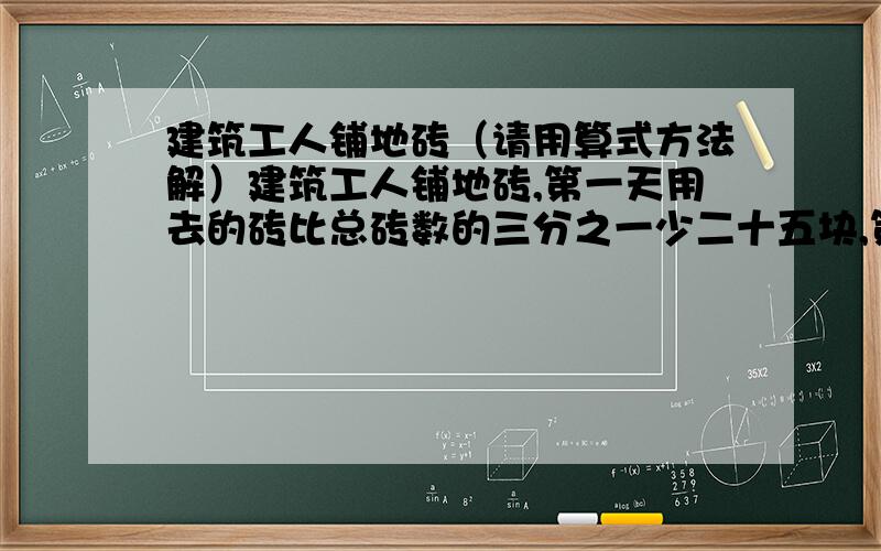 建筑工人铺地砖（请用算式方法解）建筑工人铺地砖,第一天用去的砖比总砖数的三分之一少二十五块,第二天用去第一天剩下的三分之一又二十四块,第三天用去第二天剩下的三分之一又三十