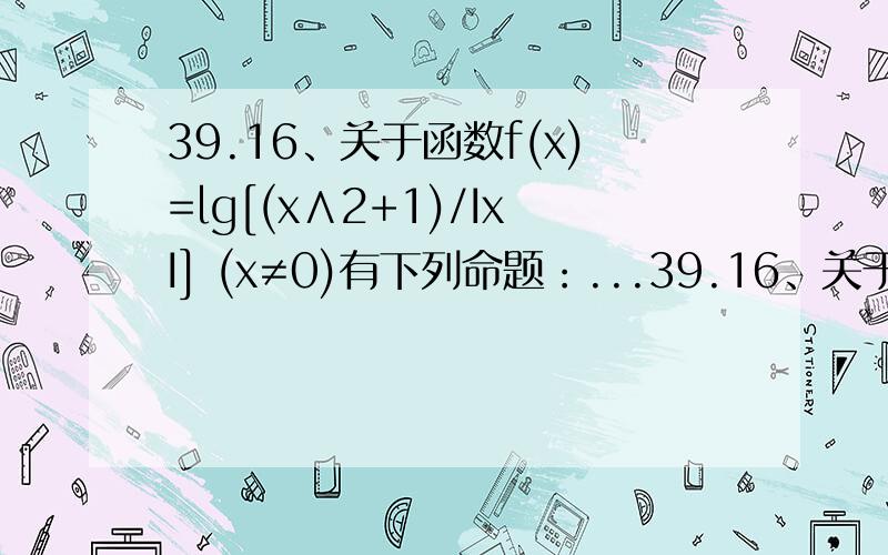 39.16、关于函数f(x)=lg[(x∧2+1)/IxI] (x≠0)有下列命题：...39.16、关于函数f(x)=lg[(x∧2+1)/IxI] (x≠0)有下列命题：（1）函数图象关于Y轴对称；（2）当x>0时,函数是增函数,当x