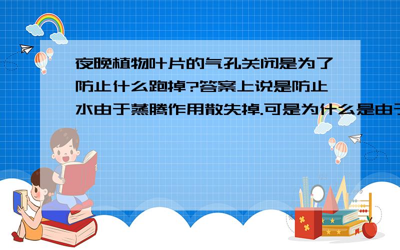 夜晚植物叶片的气孔关闭是为了防止什么跑掉?答案上说是防止水由于蒸腾作用散失掉.可是为什么是由于这个原因呢?晚上有没有太阳,蒸腾作用应该不是很剧烈,况且植物要呼吸,不是要通过气