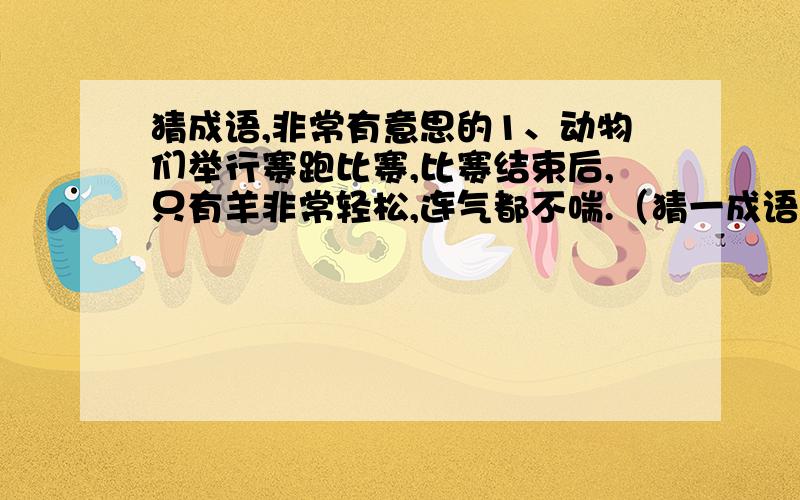 猜成语,非常有意思的1、动物们举行赛跑比赛,比赛结束后,只有羊非常轻松,连气都不喘.（猜一成语）2、第十一册书（猜一成语,不分平翘舌的）