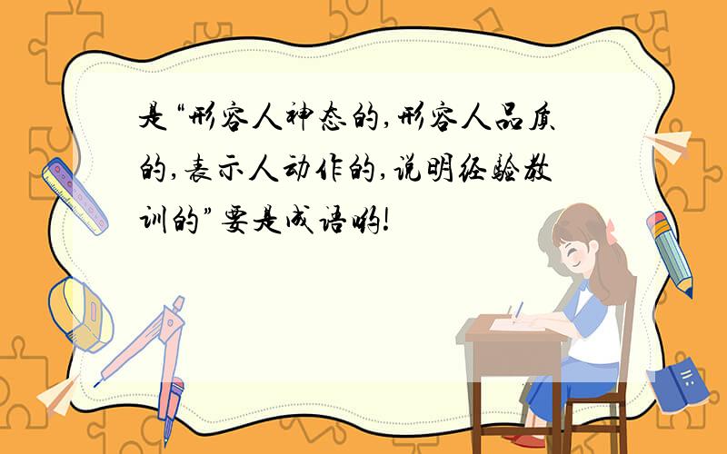 是“形容人神态的,形容人品质的,表示人动作的,说明经验教训的”要是成语哟!