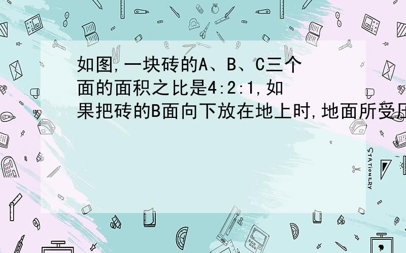 如图,一块砖的A、B、C三个面的面积之比是4:2:1,如果把砖的B面向下放在地上时,地面所受压强为A帕,则把砖的A面和C面分别向下放在地上,地面所受压强分别为多大?