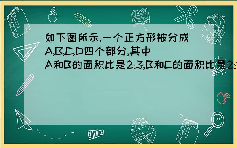 如下图所示,一个正方形被分成A,B,C,D四个部分,其中A和B的面积比是2:3,B和C的面积比是2:1.如果D的面积是42平方厘米,那么这个正方形的面积是（ ）平方厘米