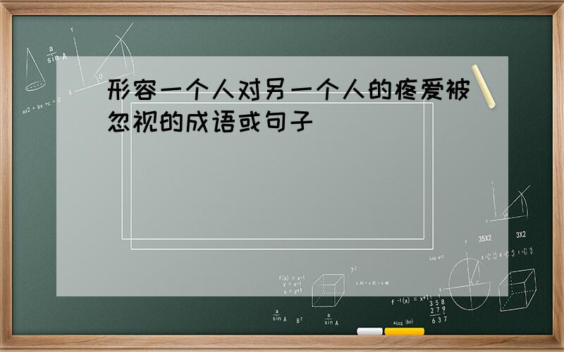 形容一个人对另一个人的疼爱被忽视的成语或句子