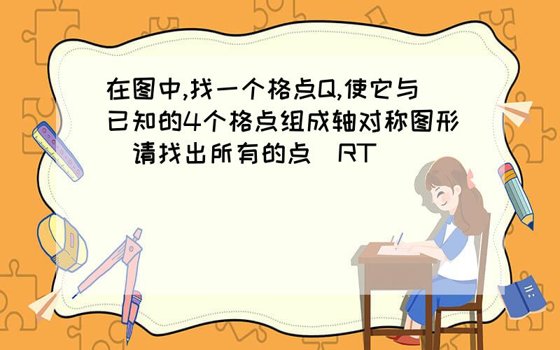 在图中,找一个格点Q,使它与已知的4个格点组成轴对称图形（请找出所有的点）RT