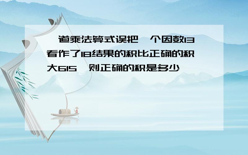 一道乘法算式误把一个因数13看作了18结果的积比正确的积大615,则正确的积是多少