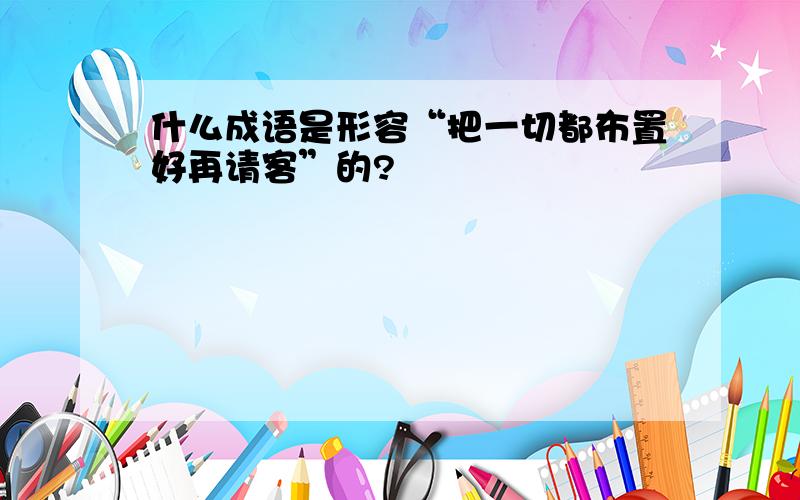 什么成语是形容“把一切都布置好再请客”的?