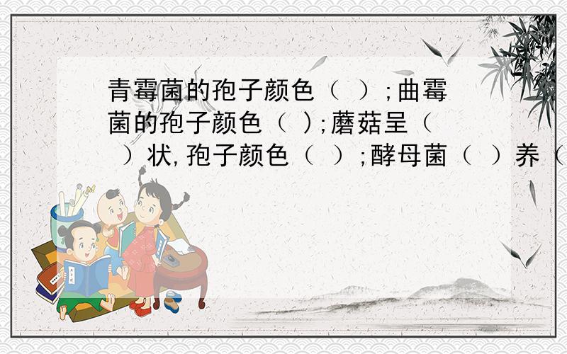 青霉菌的孢子颜色（ ）;曲霉菌的孢子颜色（ );蘑菇呈（ ）状,孢子颜色（ ）;酵母菌（ ）养（ ）生