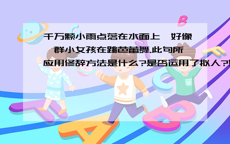 千万颗小雨点落在水面上,好像一群小女孩在跳芭蕾舞.此句所应用修辞方法是什么?是否运用了拟人?如果运用了比喻那么本体和喻体又是什么,有了“好像”,还应不应该看为拟人?