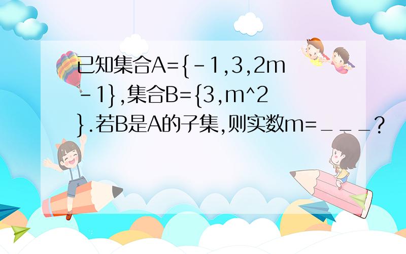 已知集合A={-1,3,2m-1},集合B={3,m^2}.若B是A的子集,则实数m=___?