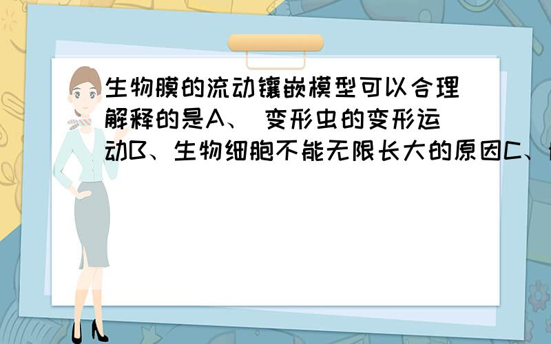 生物膜的流动镶嵌模型可以合理解释的是A、 变形虫的变形运动B、生物细胞不能无限长大的原因C、脂质可以优先通过细胞膜D、细胞内代谢的有序进行双选.选AC.但为什么?变形虫那里不太明白