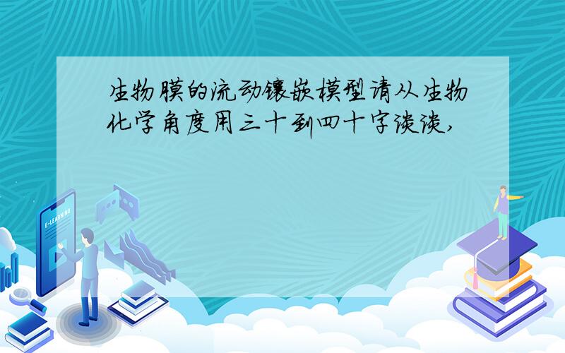 生物膜的流动镶嵌模型请从生物化学角度用三十到四十字谈谈,