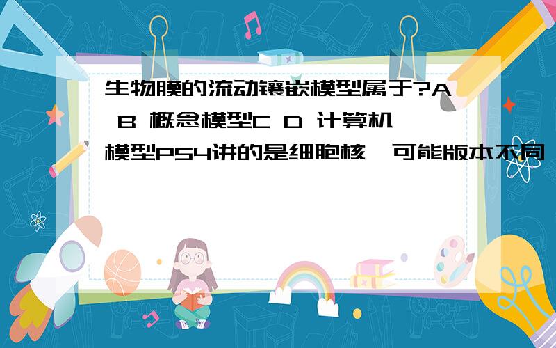 生物膜的流动镶嵌模型属于?A B 概念模型C D 计算机模型P54讲的是细胞核、可能版本不同、但是我是最近一版的、、P68有讲流动镶嵌模型、但是未提及是何类模型