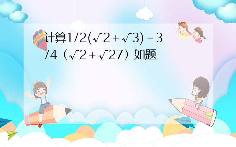 计算1/2(√2＋√3)－3/4﹙√2＋√27﹚如题