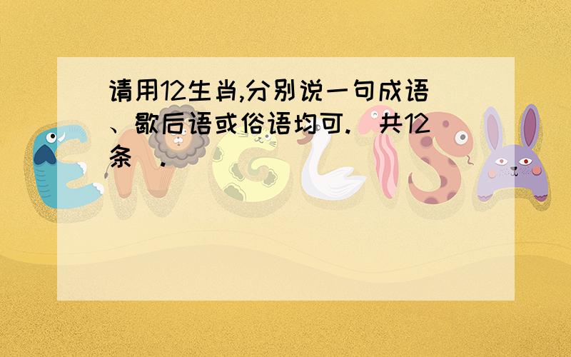 请用12生肖,分别说一句成语、歇后语或俗语均可.（共12条）.