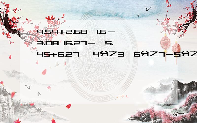 4.54+2.68÷1.6－3.08 16.27－﹙5.45+6.27﹚ 4分之3×6分之7－5分之2÷3分之24.54+2.68÷1.6－3.0816.27－﹙5.45+6.27﹚4分之3×6分之7－5分之2÷3分之2210÷[3.14+4.5×﹙1.2-1.12﹚]8×9分之5×125×10分之9用简便算法做能简