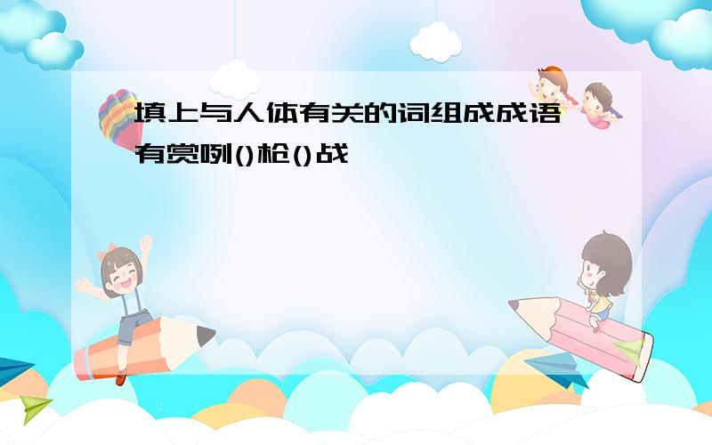 填上与人体有关的词组成成语,有赏咧()枪()战