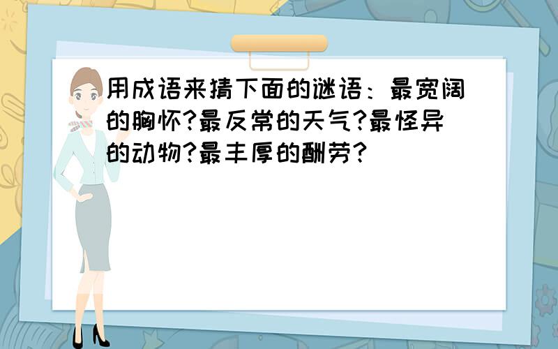 用成语来猜下面的谜语：最宽阔的胸怀?最反常的天气?最怪异的动物?最丰厚的酬劳?