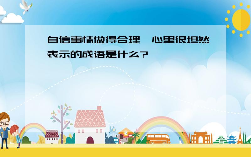 自信事情做得合理,心里很坦然表示的成语是什么?