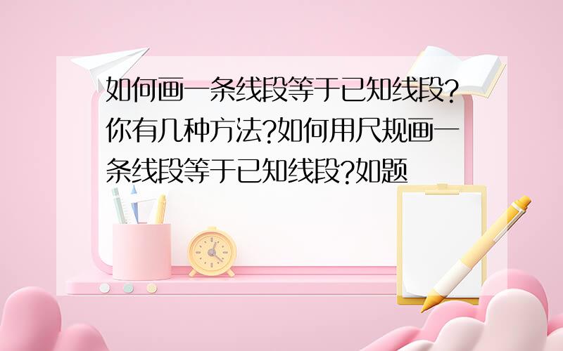 如何画一条线段等于已知线段?你有几种方法?如何用尺规画一条线段等于已知线段?如题