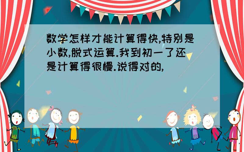 数学怎样才能计算得快,特别是小数,脱式运算.我到初一了还是计算得很慢.说得对的,