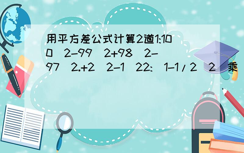 用平方差公式计算2道1:100^2-99^2+98^2-97^2.+2^2-1^22:(1-1/2^2)乘(1-1/3^2)乘(1-1/4^2)...乘(1-1/9^2)乘(1-1/10^2)”＾”是次方的意思需要过程,答案我知道