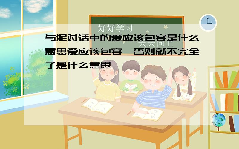 与泥对话中的爱应该包容是什么意思爱应该包容,否则就不完全了是什么意思,