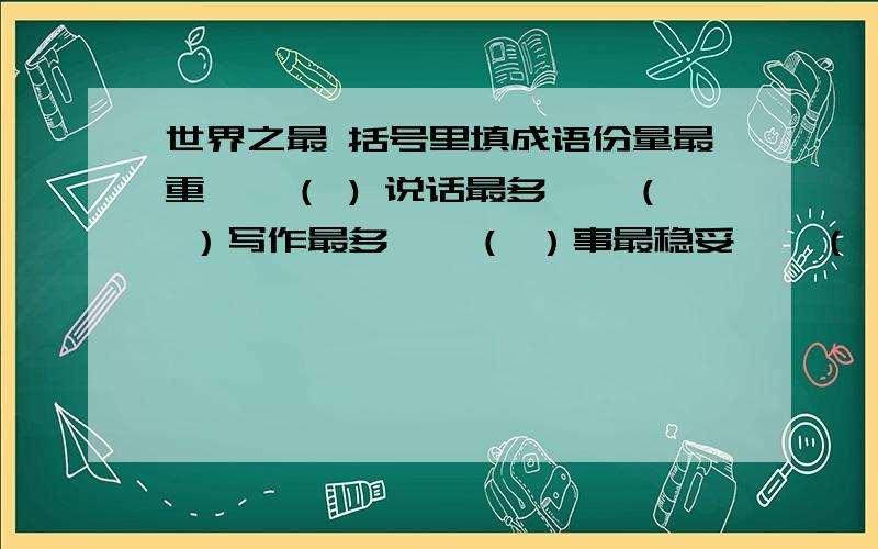 世界之最 括号里填成语份量最重——（ ) 说话最多——（ ）写作最多——（ ）事最稳妥——（ ）性最刚直——（ ）身体最瘦——（ ）胆子最小——（ ）看的最远——（ ）漏洞最多——