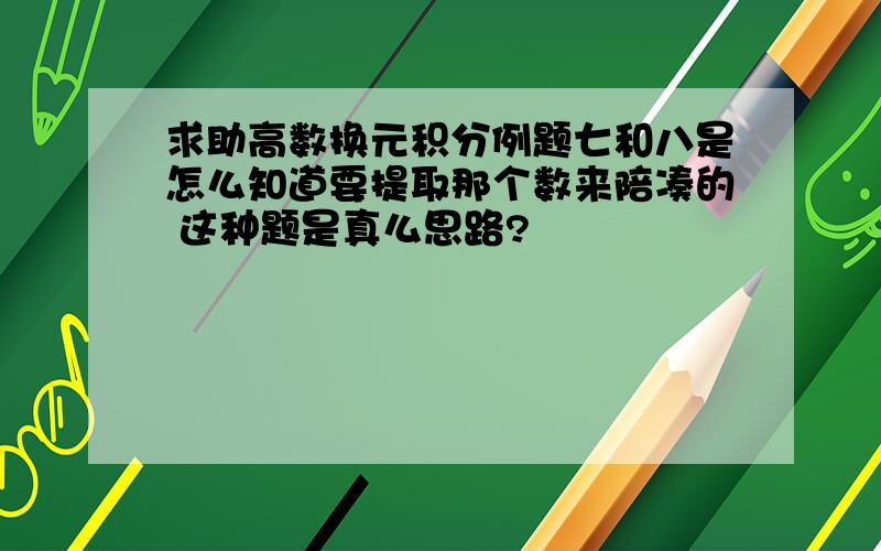 求助高数换元积分例题七和八是怎么知道要提取那个数来陪凑的 这种题是真么思路?