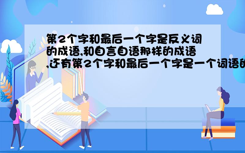 第2个字和最后一个字是反义词的成语,和自言自语那样的成语,还有第2个字和最后一个字是一个词语的成语.急