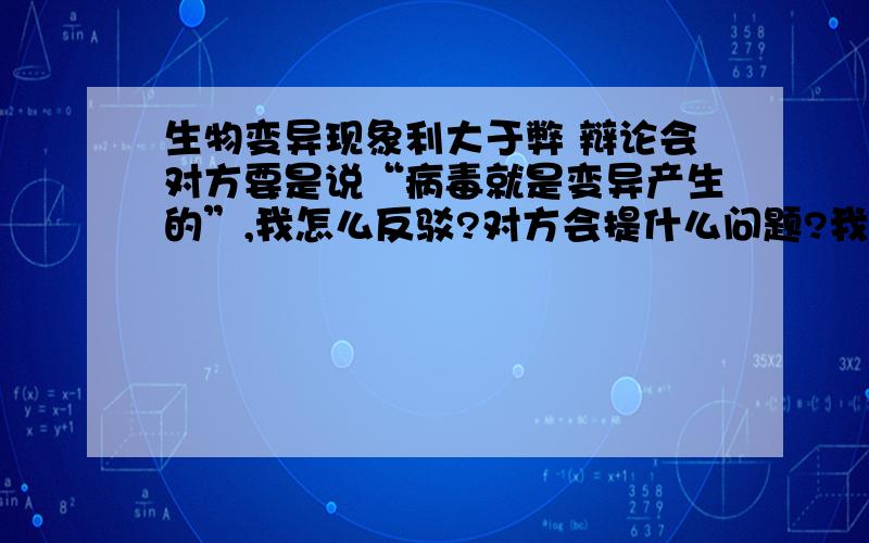 生物变异现象利大于弊 辩论会对方要是说“病毒就是变异产生的”,我怎么反驳?对方会提什么问题?我有什么决定性的证据?（我4辩）明天就辩论了,不需要太多资料了，就是重要的，有用的东