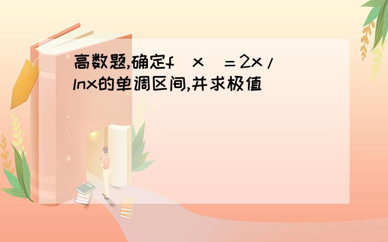 高数题,确定f（x）＝2x/lnx的单调区间,并求极值