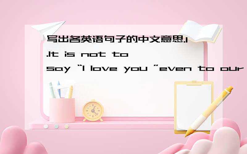 写出各英语句子的中文意思.1.It is not to say “I love you ”even to our parents,no matter how mush we love them.2.Try to think about this question in another way.3.And your parents will feel the same if you tdll them you love them.4.And