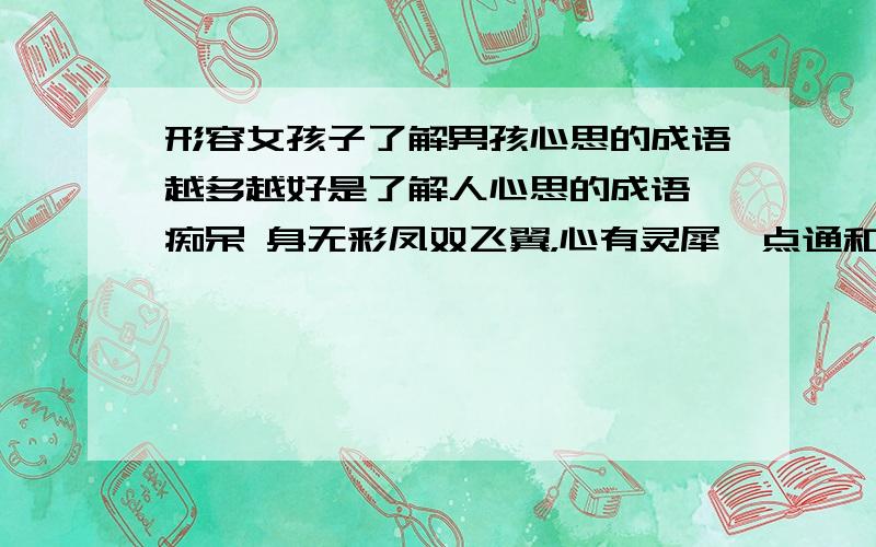 形容女孩子了解男孩心思的成语越多越好是了解人心思的成语,痴呆 身无彩凤双飞翼，心有灵犀一点通和善解人意我知道的