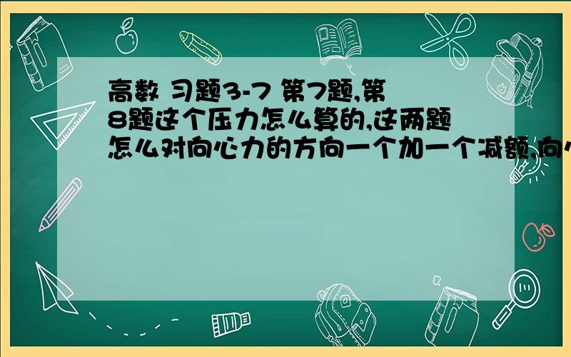 高数 习题3-7 第7题,第8题这个压力怎么算的,这两题怎么对向心力的方向一个加一个减额,向心力是一个朝什么方向的力额.