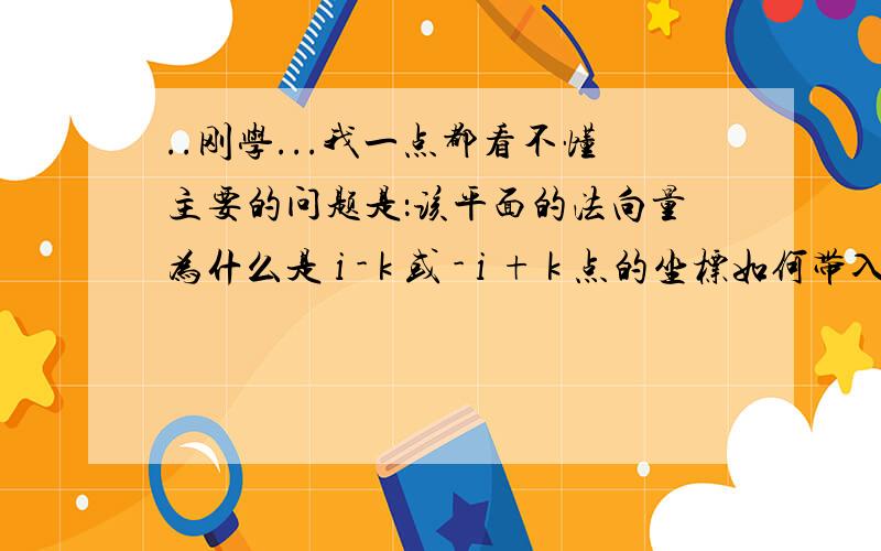 ..刚学...我一点都看不懂主要的问题是：该平面的法向量为什么是 i - k 或 - i + k 点的坐标如何带入?